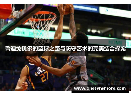 鲁迪戈贝尔的篮球之路与防守艺术的完美结合探索