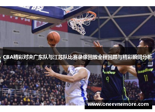 CBA精彩对决广东队与江苏队比赛录像回放全程回顾与精彩瞬间分析