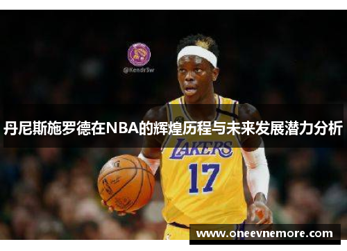 丹尼斯施罗德在NBA的辉煌历程与未来发展潜力分析
