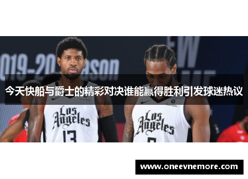今天快船与爵士的精彩对决谁能赢得胜利引发球迷热议