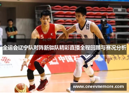 全运会辽宁队对阵新疆队精彩直播全程回顾与赛况分析