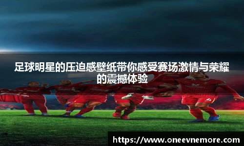 足球明星的压迫感壁纸带你感受赛场激情与荣耀的震撼体验